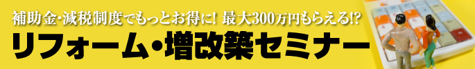 補助金・減税制度でもっとお得に！最大300万円もらえる！？リフォーム・増改築セミナー