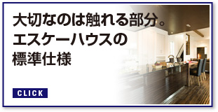 大切なのは触れる部分。エスケーハウスの標準仕様