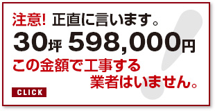 注意！ 正直に言います。30坪 598,000円この金額で工事する業者はいません。