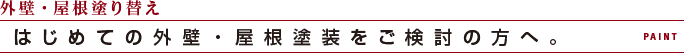 外壁・屋根塗り替え はじめての外壁・屋根塗装をご検討の方へ。